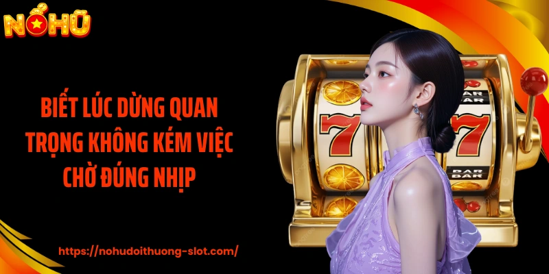 Biết lúc dừng quan trọng không kém việc chờ đúng nhịp