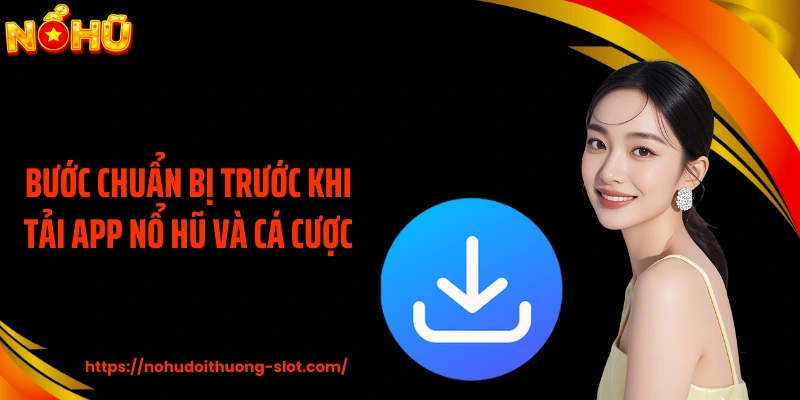 Bước chuẩn bị trước khi tải app nổ hũ và cá cược