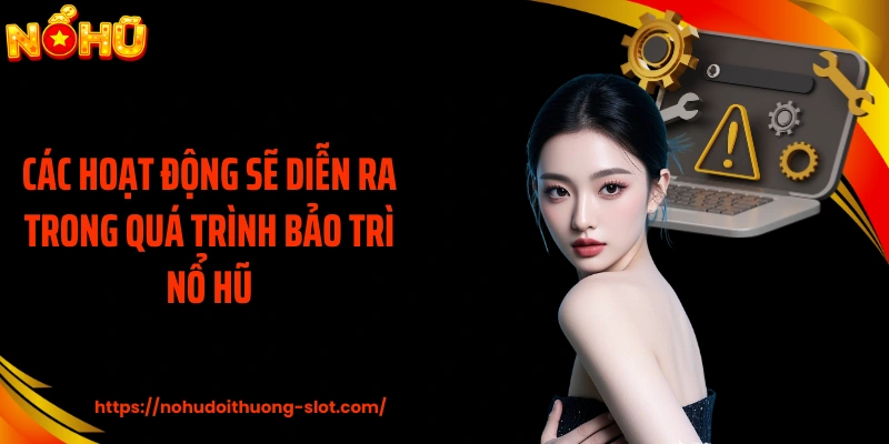 Các hoạt động sẽ diễn ra trong quá trình bảo trì nổ hũ