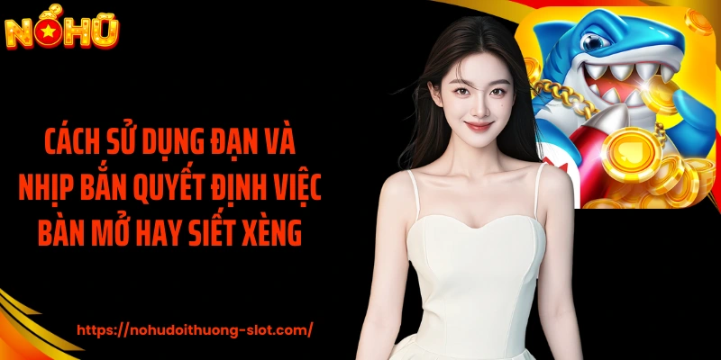 Cách sử dụng đạn và nhịp bắn quyết định việc bàn mở hay siết xèng