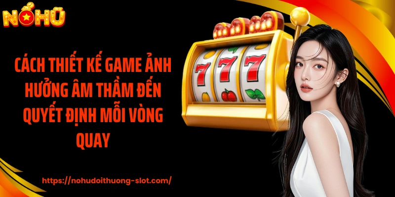 Cách thiết kế game ảnh hưởng âm thầm đến quyết định mỗi vòng quay