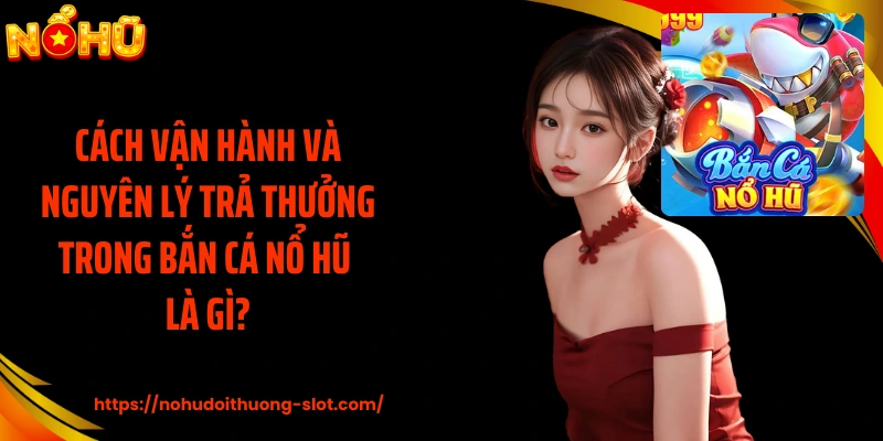 Cách vận hành và nguyên lý trả thưởng trong bắn cá nổ hũ là gì?