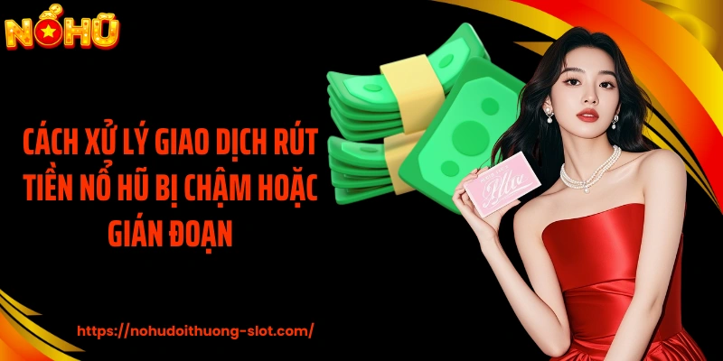Cách xử lý giao dịch rút tiền nổ hũ bị chậm hoặc gián đoạn
