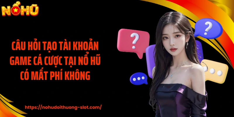 Câu hỏi tạo tài khoản game cá cược tại nổ hũ có mất phí không