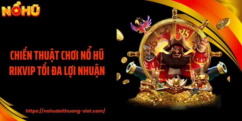 Chiến thuật chơi nổ hũ RIKVIP tối đa lợi nhuận