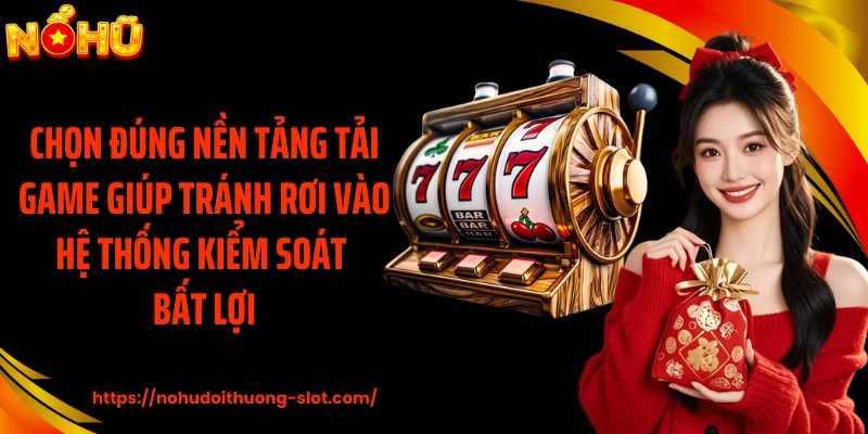 Chọn đúng nền tảng tải game giúp tránh rơi vào hệ thống kiểm soát bất lợi