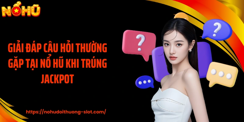 Giải đáp câu hỏi thường gặp tại nổ hũ khi trúng jackpot