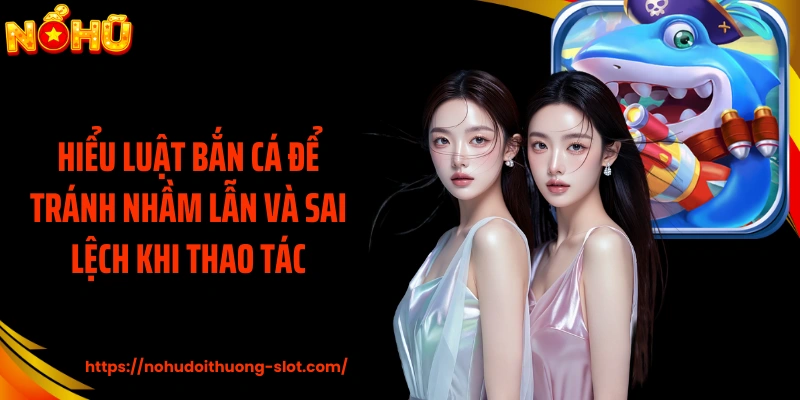 Hiểu luật bắn cá để tránh nhầm lẫn và sai lệch khi thao tác