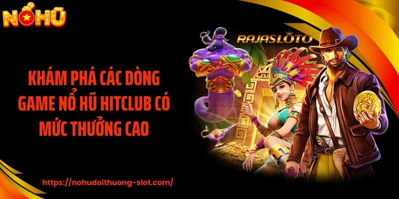 Khám phá các dòng game nổ hũ HITCLUB có mức thưởng cao