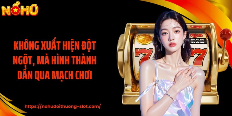 Không xuất hiện đột ngột, mà hình thành dần qua mạch chơi