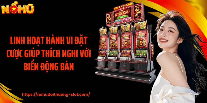 Linh hoạt hành vi đặt cược giúp thích nghi với biến động bàn