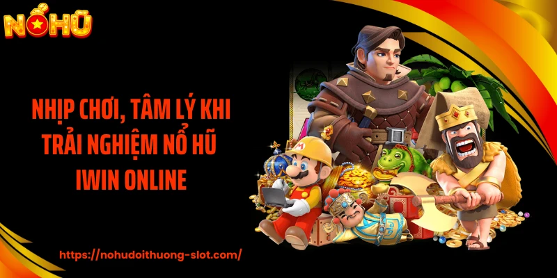 Nhịp chơi, tâm lý khi trải nghiệm nổ hũ IWIN online