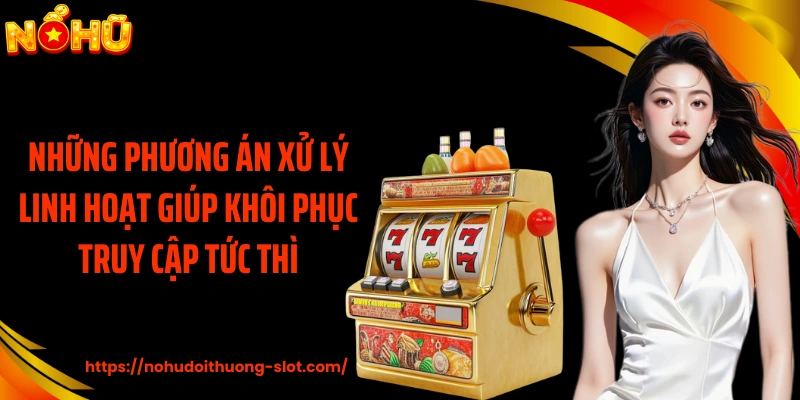 Những phương án xử lý linh hoạt giúp khôi phục truy cập tức thì