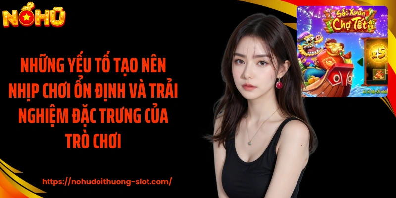 Những yếu tố tạo nên nhịp chơi ổn định và trải nghiệm đặc trưng của trò chơi