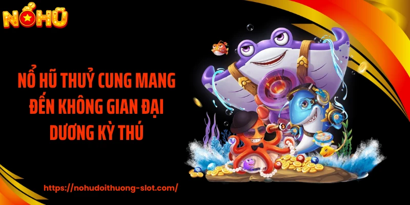 Nổ hũ thuỷ cung mang đến không gian đại dương kỳ thú