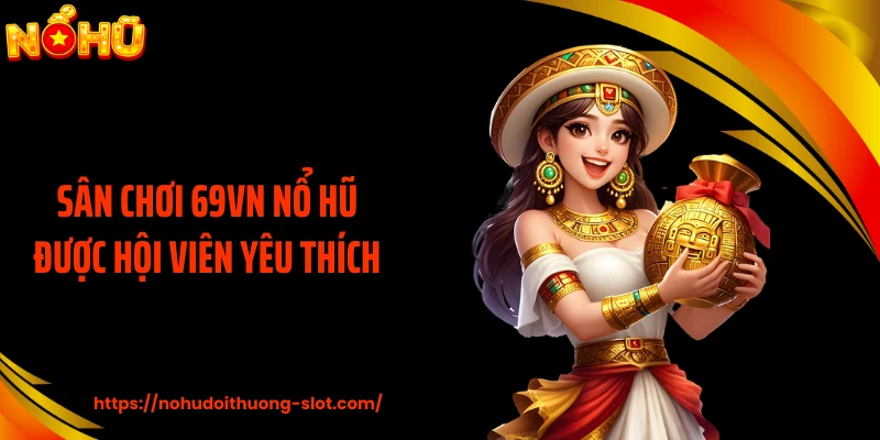 Sân chơi 69VN nổ hũ được hội viên yêu thích