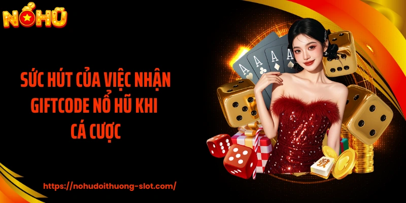 Sức hút của việc nhận giftcode nổ hũ khi cá cược