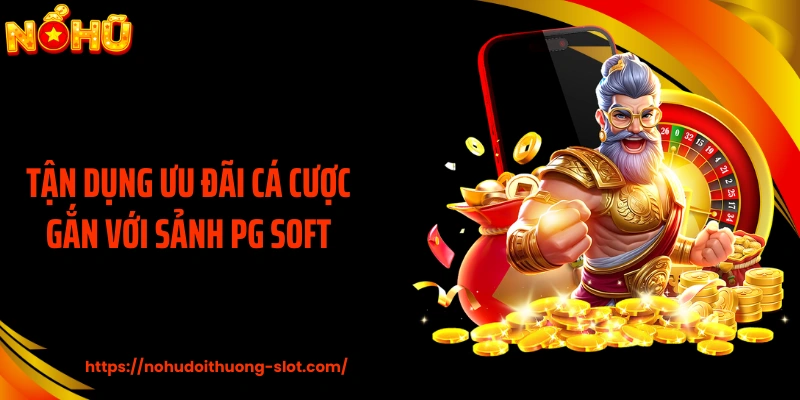Tận dụng ưu đãi cá cược gắn với sảnh PG Soft