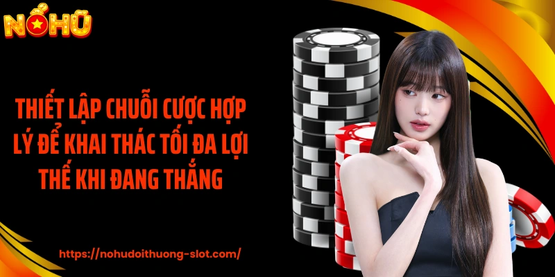 Thiết lập chuỗi cược hợp lý để khai thác tối đa lợi thế khi đang thắng
