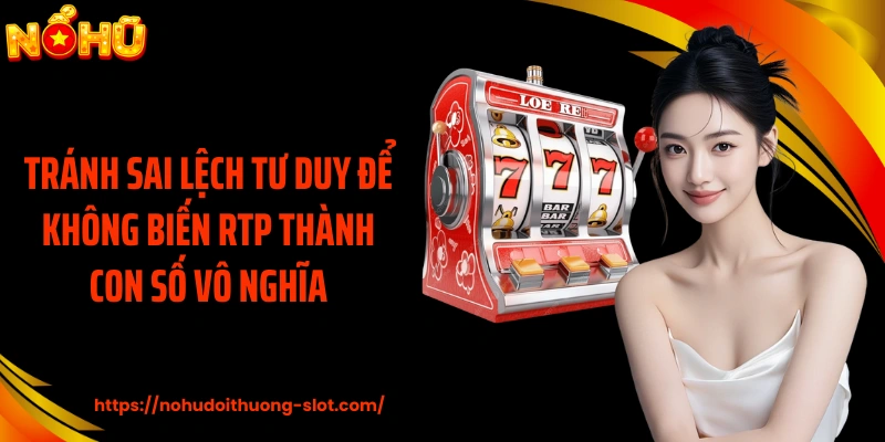 Tránh sai lệch tư duy để không biến RTP thành con số vô nghĩa