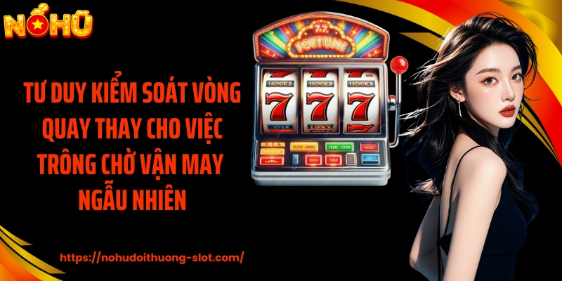 Tư duy kiểm soát vòng quay thay cho việc trông chờ vận may ngẫu nhiên