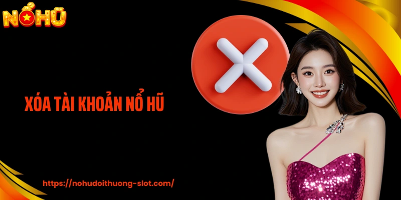 Xóa Tài Khoản Nổ Hũ: Hướng Dẫn Người Chơi Cách Thức Thực Hiện